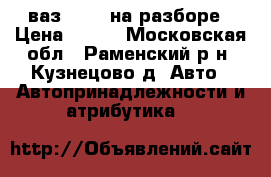 ваз 2114  на разборе › Цена ­ 600 - Московская обл., Раменский р-н, Кузнецово д. Авто » Автопринадлежности и атрибутика   